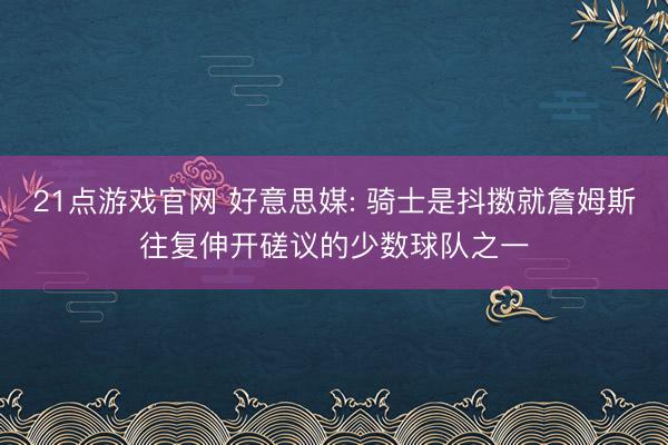 21点游戏官网 好意思媒: 骑士是抖擞就詹姆斯往复伸开磋议的少数球队之一