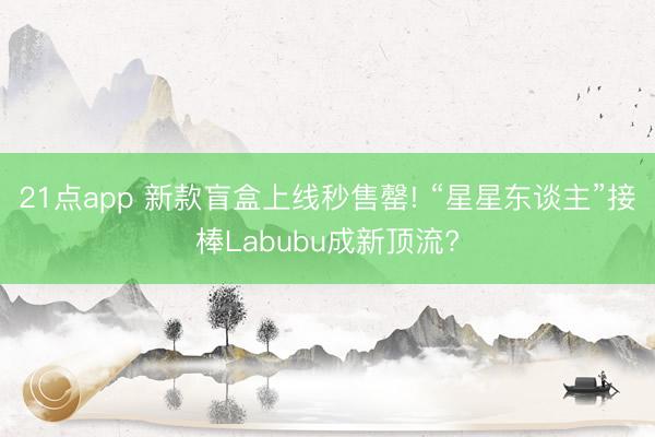 21点app 新款盲盒上线秒售罄! “星星东谈主”接棒Labubu成新顶流?