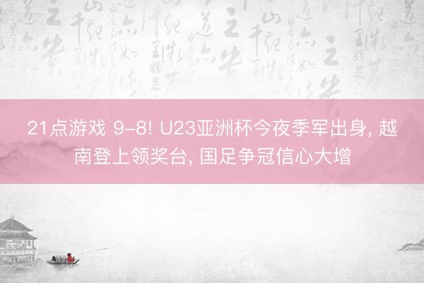 21点游戏 9-8! U23亚洲杯今夜季军出身, 越南登上领奖台, 国足争冠信心大增