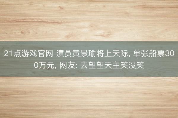 21点游戏官网 演员黄景瑜将上天际, 单张船票300万元, 网友: 去望望天主笑没笑