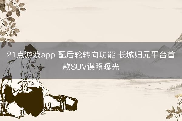 21点游戏app 配后轮转向功能 长城归元平台首款SUV谍照曝光