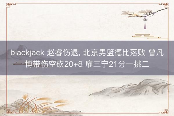 blackjack 赵睿伤退, 北京男篮德比落败 曾凡博带伤空砍20+8 廖三宁21分一挑二
