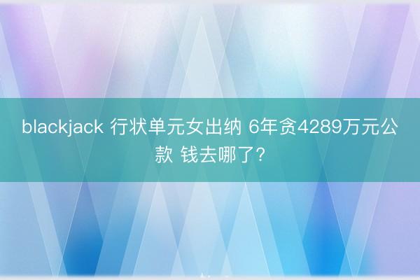 blackjack 行状单元女出纳 6年贪4289万元公款 钱去哪了?