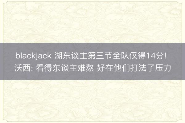 blackjack 湖东谈主第三节全队仅得14分! 沃西: 看得东谈主难熬 好在他们打法了压力