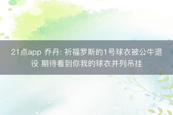 21点app 乔丹: 祈福罗斯的1号球衣被公牛退役 期待看到你我的球衣并列吊挂