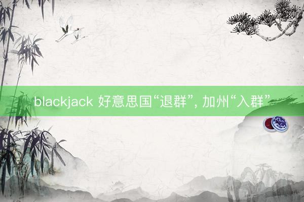 blackjack 好意思国“退群”, 加州“入群”