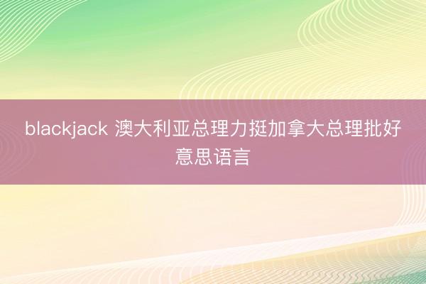 blackjack 澳大利亚总理力挺加拿大总理批好意思语言