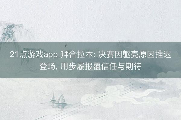 21点游戏app 拜合拉木: 决赛因躯壳原因推迟登场, 用步履报覆信任与期待