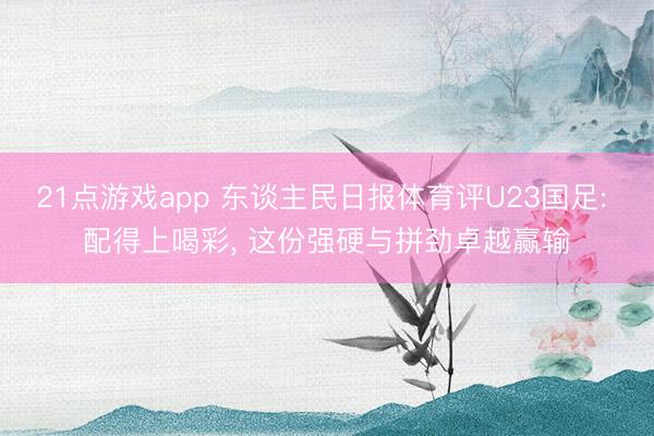 21点游戏app 东谈主民日报体育评U23国足: 配得上喝彩, 这份强硬与拼劲卓越赢输