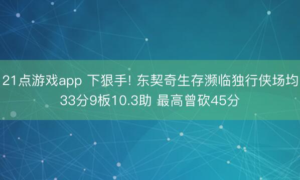 21点游戏app 下狠手! 东契奇生存濒临独行侠场均33分9板10.3助 最高曾砍45分