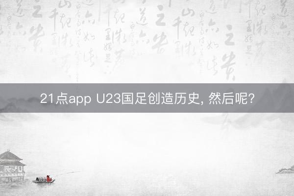 21点app U23国足创造历史, 然后呢?
