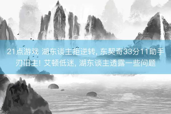 21点游戏 湖东谈主拒逆转, 东契奇33分11助手刃旧主! 艾顿低迷, 湖东谈主透露一些问题