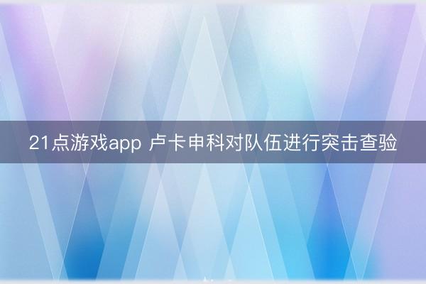 21点游戏app 卢卡申科对队伍进行突击查验