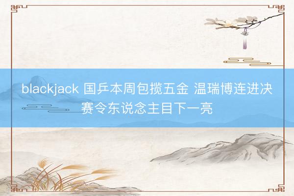 blackjack 国乒本周包揽五金 温瑞博连进决赛令东说念主目下一亮