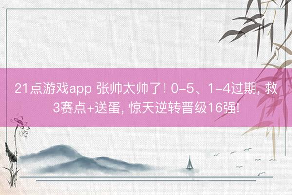 21点游戏app 张帅太帅了! 0-5、1-4过期, 救3赛点+送蛋, 惊天逆转晋级16强!