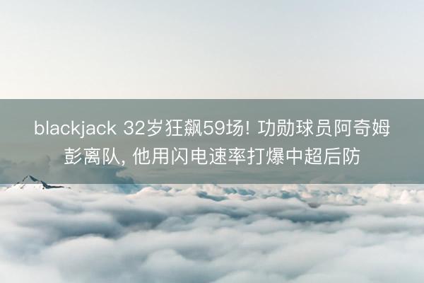 blackjack 32岁狂飙59场! 功勋球员阿奇姆彭离队, 他用闪电速率打爆中超后防