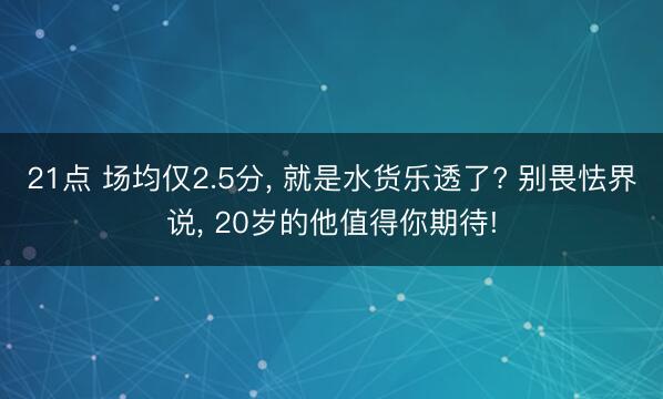 21点 场均仅2.5分, 就是水货乐透了? 别畏怯界说, 20岁的他值得你期待!