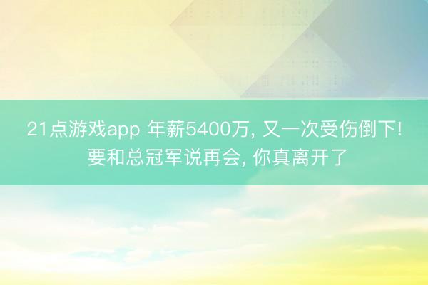 21点游戏app 年薪5400万, 又一次受伤倒下! 要和总冠军说再会, 你真离开了