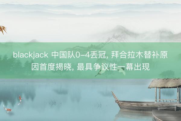 blackjack 中国队0-4丢冠, 拜合拉木替补原因首度揭晓, 最具争议性一幕出现