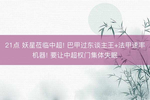 21点 妖星莅临中超! 巴甲过东谈主王+法甲速率机器! 要让中超权门集体失眠