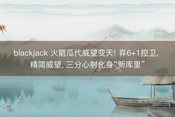 blackjack 火箭瓜代威望变天! 弃6+1控卫, 精简威望, 三分心射化身“新库里”