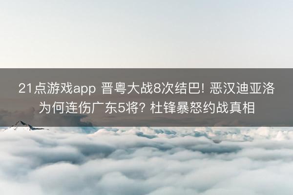 21点游戏app 晋粤大战8次结巴! 恶汉迪亚洛为何连伤广东5将? 杜锋暴怒约战真相