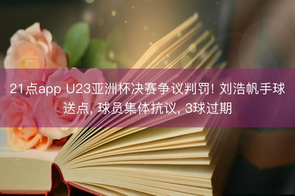 21点app U23亚洲杯决赛争议判罚! 刘浩帆手球送点, 球员集体抗议, 3球过期