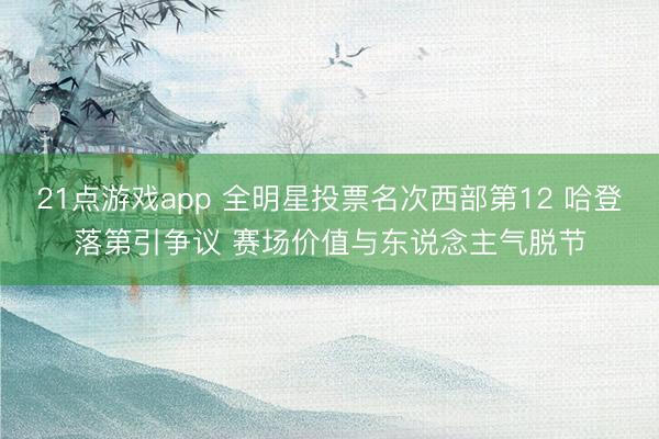21点游戏app 全明星投票名次西部第12 哈登落第引争议 赛场价值与东说念主气脱节
