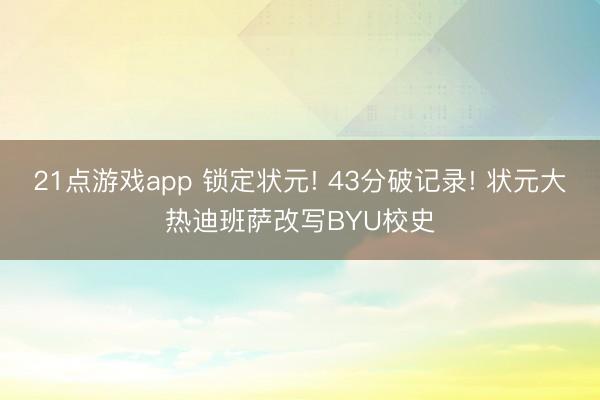 21点游戏app 锁定状元! 43分破记录! 状元大热迪班萨改写BYU校史