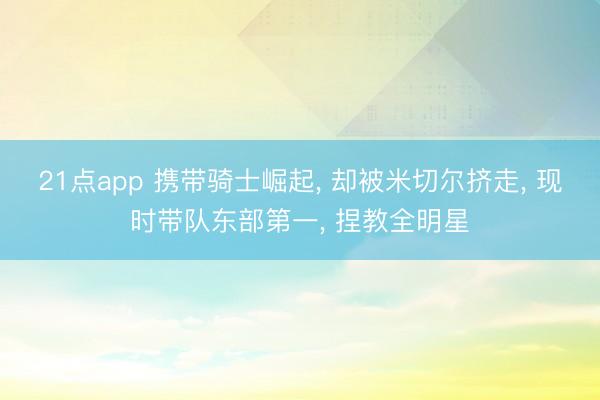 21点app 携带骑士崛起, 却被米切尔挤走, 现时带队东部第一, 捏教全明星
