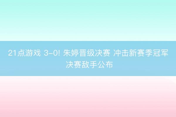 21点游戏 3-0! 朱婷晋级决赛 冲击新赛季冠军 决赛敌手公布