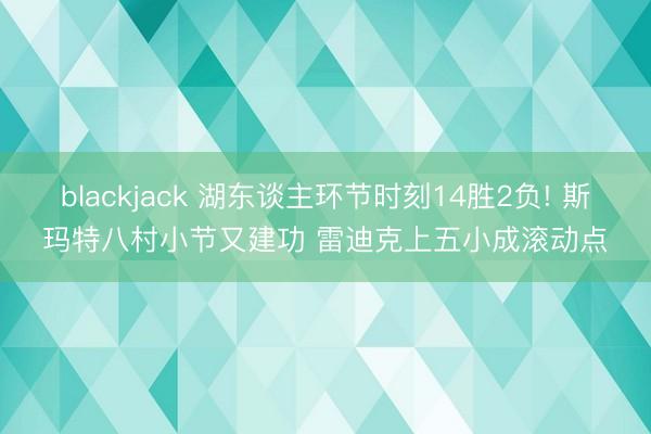blackjack 湖东谈主环节时刻14胜2负! 斯玛特八村小节又建功 雷迪克上五小成滚动点