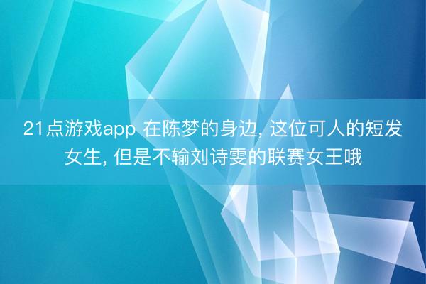 21点游戏app 在陈梦的身边, 这位可人的短发女生, 但是不输刘诗雯的联赛女王哦