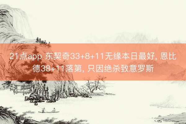 21点app 东契奇33+8+11无缘本日最好, 恩比德38+11落第, 只因绝杀致意罗斯