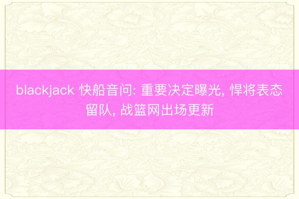 blackjack 快船音问: 重要决定曝光, 悍将表态留队, 战篮网出场更新