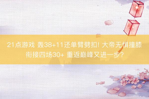 21点游戏 轰38+11还单臂劈扣! 大帝无惧撞膝衔接四场30+ 重返巅峰又进一步?