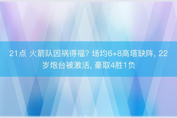 21点 火箭队因祸得福? 场均6+8高塔缺阵, 22岁炮台被激活, 豪取4胜1负