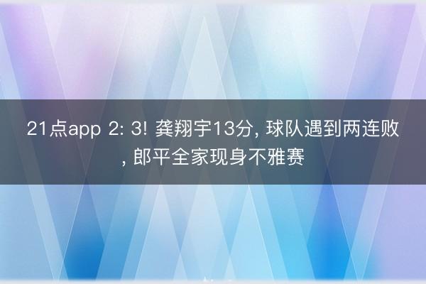 21点app 2: 3! 龚翔宇13分, 球队遇到两连败, 郎平全家现身不雅赛