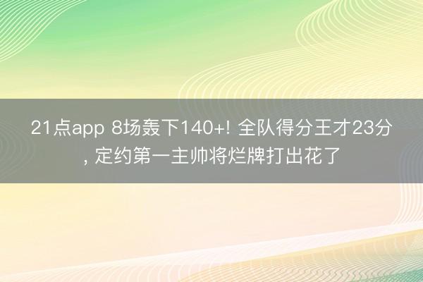 21点app 8场轰下140+! 全队得分王才23分, 定约第一主帅将烂牌打出花了