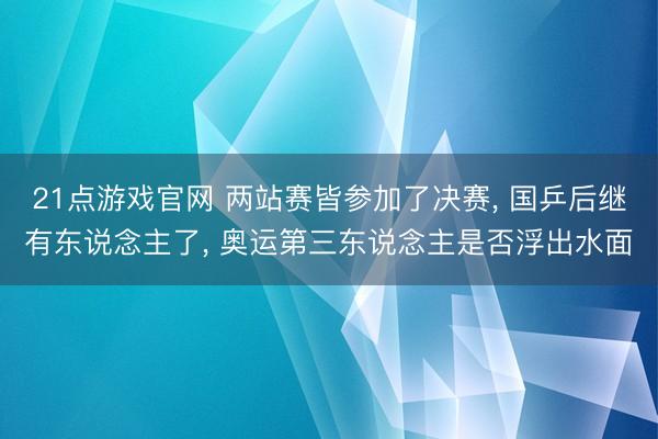 21点游戏官网 两站赛皆参加了决赛, 国乒后继有东说念主了, 奥运第三东说念主是否浮出水面