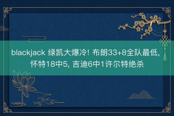 blackjack 绿凯大爆冷! 布朗33+8全队最低, 怀特18中5, 吉迪6中1许尔特绝杀
