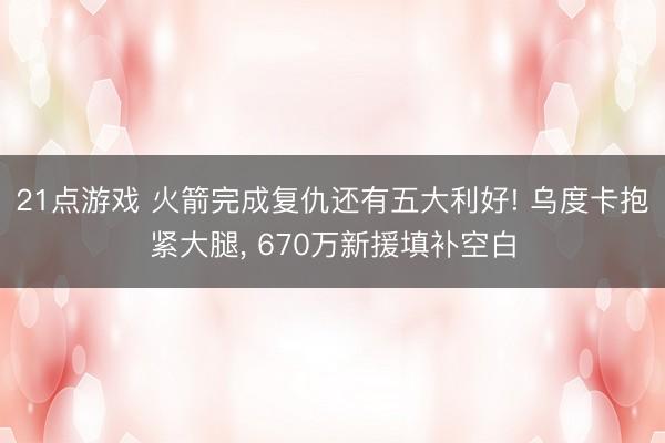 21点游戏 火箭完成复仇还有五大利好! 乌度卡抱紧大腿, 670万新援填补空白