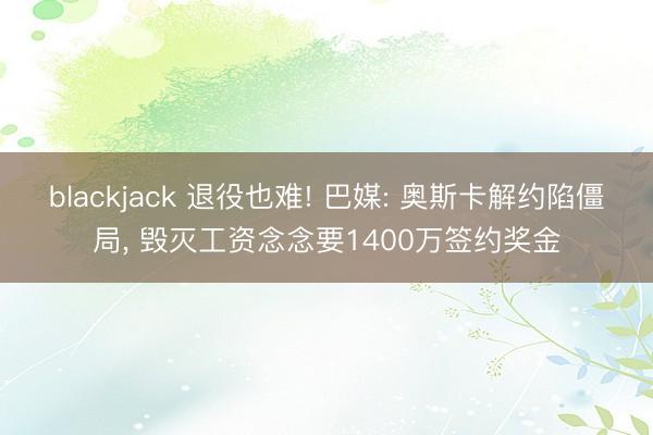 blackjack 退役也难! 巴媒: 奥斯卡解约陷僵局, 毁灭工资念念要1400万签约奖金