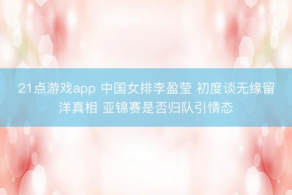 21点游戏app 中国女排李盈莹 初度谈无缘留洋真相 亚锦赛是否归队引情态
