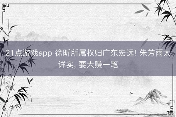 21点游戏app 徐昕所属权归广东宏远! 朱芳雨太详实, 要大赚一笔