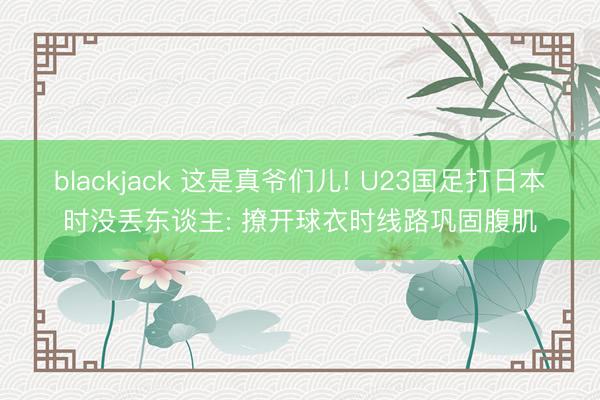 blackjack 这是真爷们儿! U23国足打日本时没丢东谈主: 撩开球衣时线路巩固腹肌