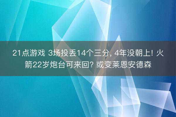 21点游戏 3场投丢14个三分, 4年没朝上! 火箭22岁炮台可来回? 或变莱恩安德森