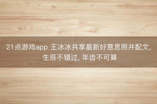 21点游戏app 王冰冰共享最新好意思照并配文, 生辰不错过, 年齿不可算