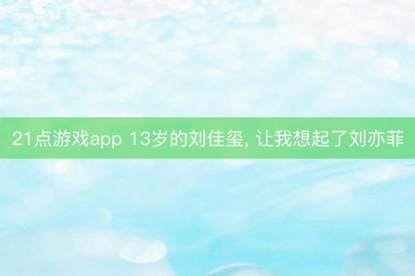 21点游戏app 13岁的刘佳玺, 让我想起了刘亦菲