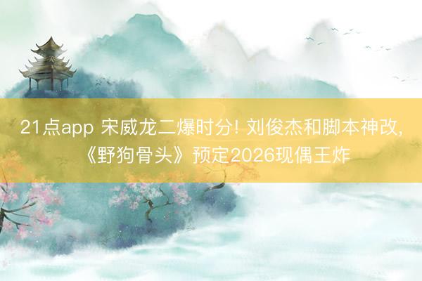 21点app 宋威龙二爆时分! 刘俊杰和脚本神改, 《野狗骨头》预定2026现偶王炸
